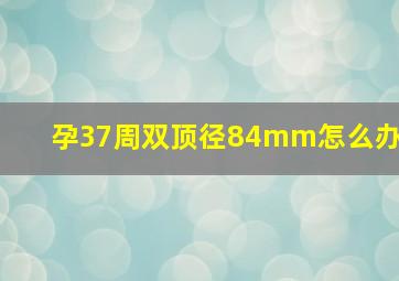 孕37周双顶径84mm怎么办