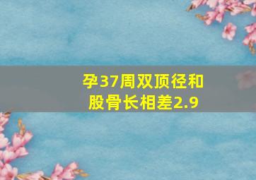 孕37周双顶径和股骨长相差2.9