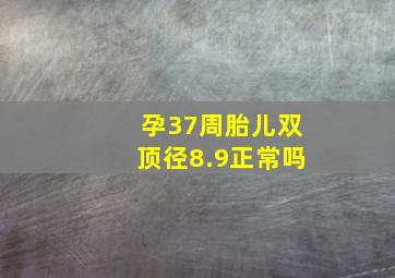 孕37周胎儿双顶径8.9正常吗