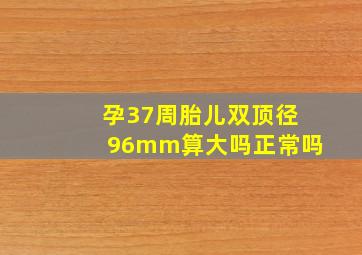 孕37周胎儿双顶径96mm算大吗正常吗