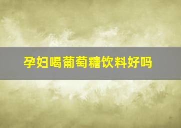 孕妇喝葡萄糖饮料好吗