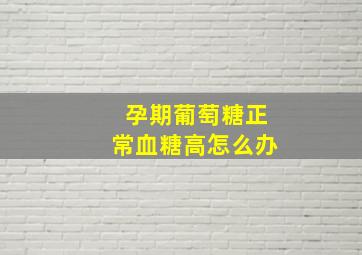 孕期葡萄糖正常血糖高怎么办