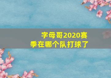 字母哥2020赛季在哪个队打球了