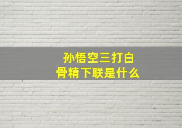 孙悟空三打白骨精下联是什么