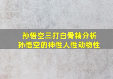 孙悟空三打白骨精分析孙悟空的神性人性动物性