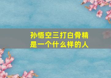 孙悟空三打白骨精是一个什么样的人