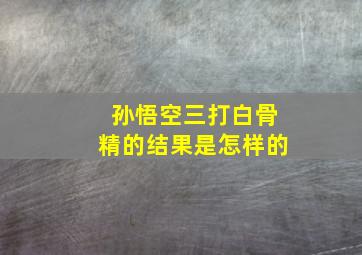 孙悟空三打白骨精的结果是怎样的