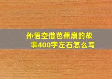 孙悟空借芭蕉扇的故事400字左右怎么写