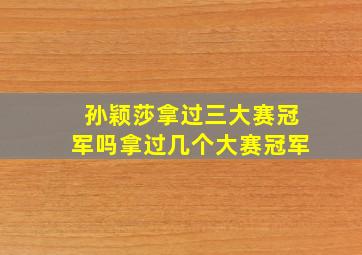 孙颖莎拿过三大赛冠军吗拿过几个大赛冠军