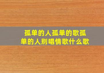 孤单的人孤单的歌孤单的人别唱情歌什么歌