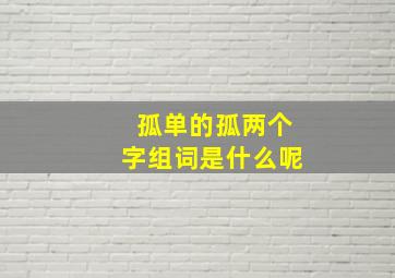 孤单的孤两个字组词是什么呢