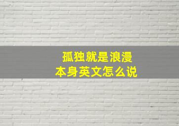 孤独就是浪漫本身英文怎么说