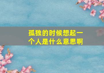 孤独的时候想起一个人是什么意思啊