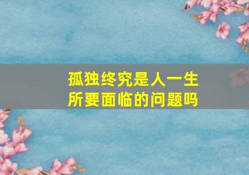 孤独终究是人一生所要面临的问题吗