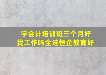 学会计培训班三个月好找工作吗全选恒企教育好