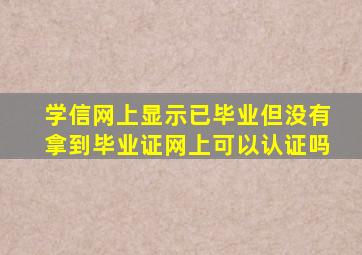 学信网上显示已毕业但没有拿到毕业证网上可以认证吗