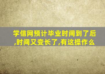 学信网预计毕业时间到了后,时间又变长了,有这操作么