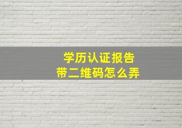 学历认证报告带二维码怎么弄