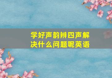 学好声韵辨四声解决什么问题呢英语