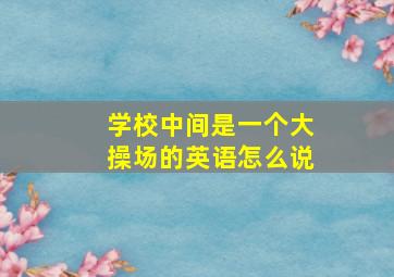 学校中间是一个大操场的英语怎么说