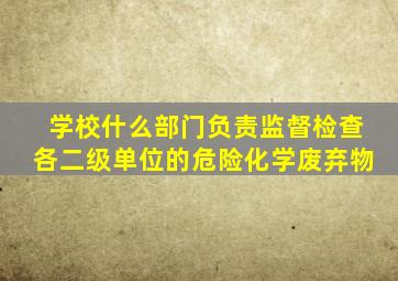 学校什么部门负责监督检查各二级单位的危险化学废弃物