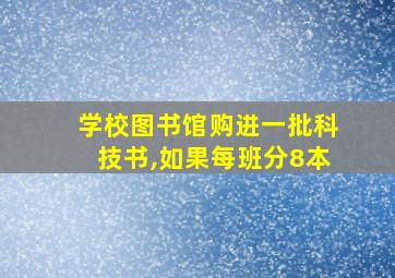 学校图书馆购进一批科技书,如果每班分8本