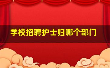 学校招聘护士归哪个部门