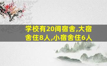 学校有20间宿舍,大宿舍住8人,小宿舍住6人