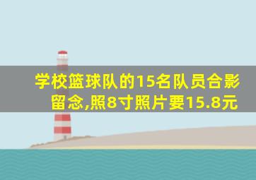 学校篮球队的15名队员合影留念,照8寸照片要15.8元