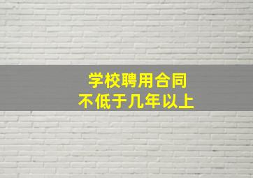 学校聘用合同不低于几年以上