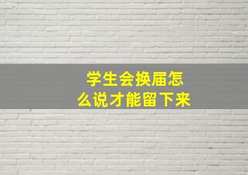 学生会换届怎么说才能留下来