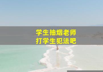 学生抽烟老师打学生犯法吧