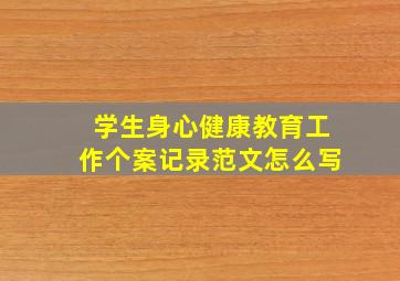 学生身心健康教育工作个案记录范文怎么写