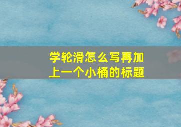 学轮滑怎么写再加上一个小桶的标题