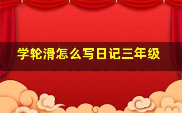 学轮滑怎么写日记三年级