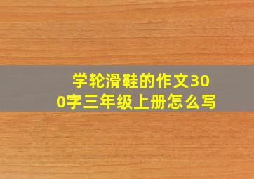 学轮滑鞋的作文300字三年级上册怎么写