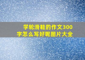 学轮滑鞋的作文300字怎么写好呢图片大全