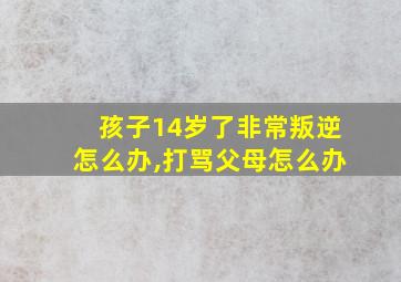 孩子14岁了非常叛逆怎么办,打骂父母怎么办