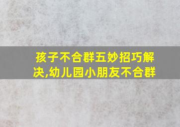 孩子不合群五妙招巧解决,幼儿园小朋友不合群