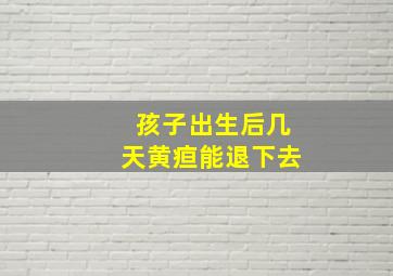 孩子出生后几天黄疸能退下去