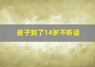 孩子到了14岁不听话