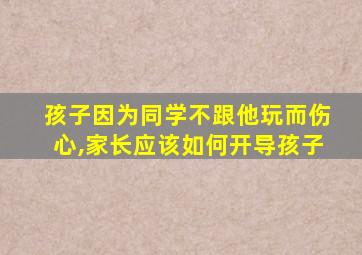 孩子因为同学不跟他玩而伤心,家长应该如何开导孩子