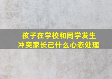 孩子在学校和同学发生冲突家长己什么心态处理