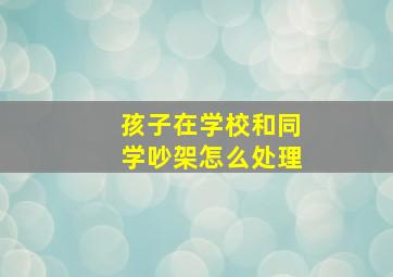 孩子在学校和同学吵架怎么处理