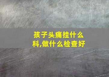 孩子头痛挂什么科,做什么检查好