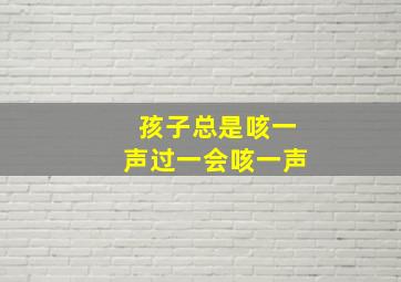 孩子总是咳一声过一会咳一声