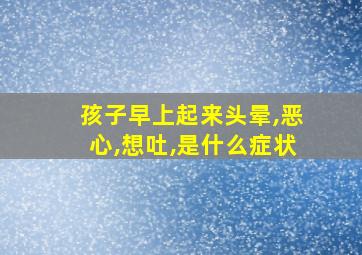 孩子早上起来头晕,恶心,想吐,是什么症状