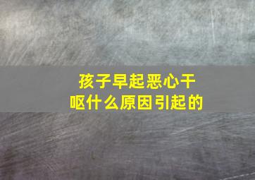 孩子早起恶心干呕什么原因引起的