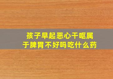 孩子早起恶心干呕属于脾胃不好吗吃什么药