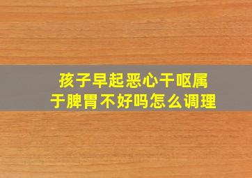 孩子早起恶心干呕属于脾胃不好吗怎么调理